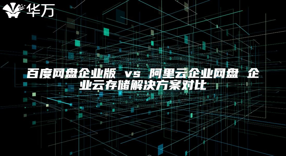 百度网盘企业版 vs 阿里云企业网盘 企业云存储解决方案对比