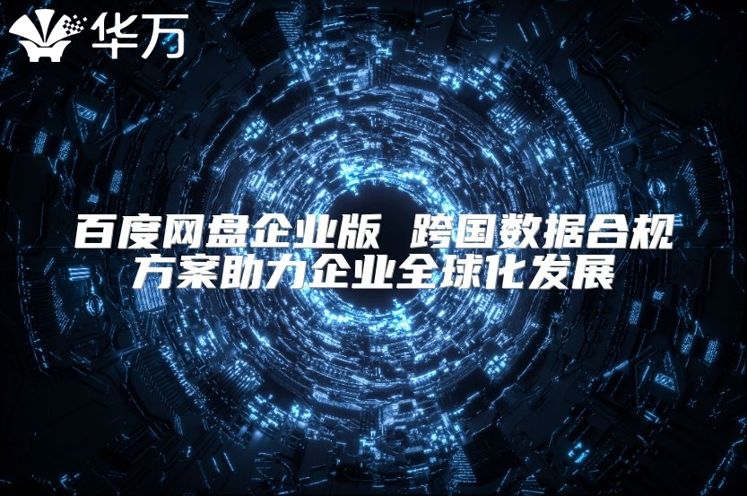 百度网盘企业版 跨国数据合规方案助力企业全球化发展