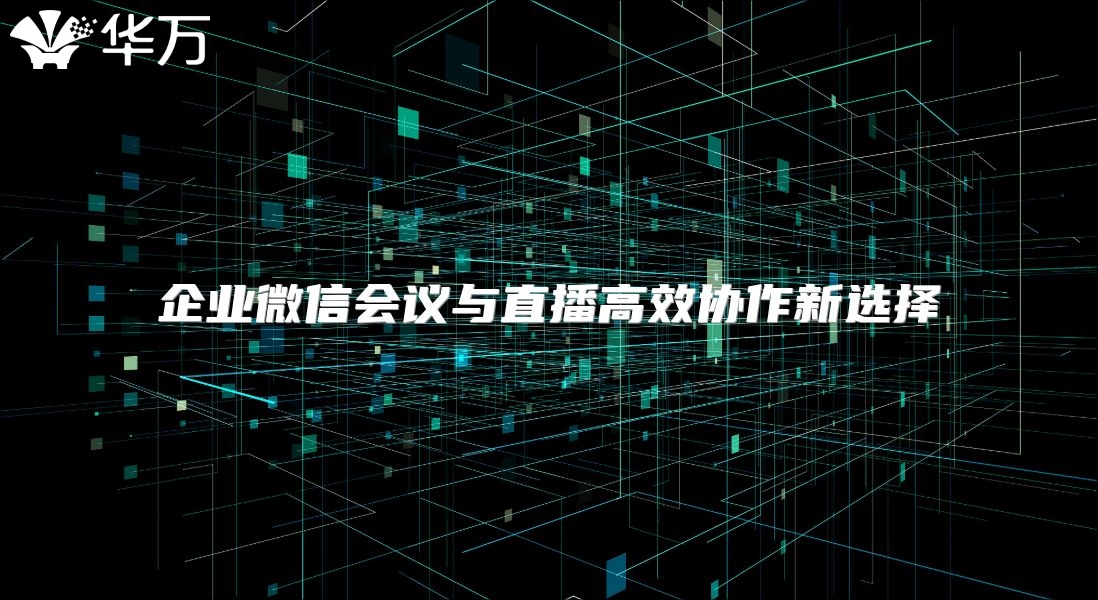 企业微信会议与直播高效协作新选择