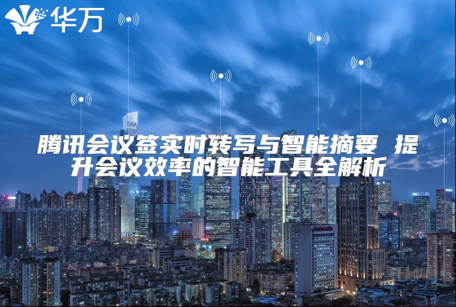 腾讯会议签实时转写与智能摘要 提升会议效率的智能工具全解析