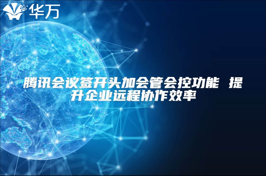 腾讯会议签开头加会管会控功能 提升企业远程协作效率