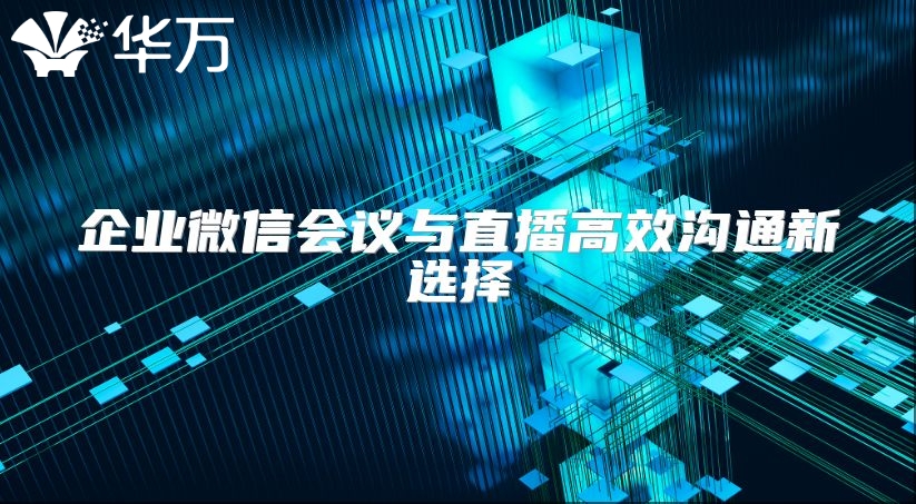 企业微信会议与直播高效沟通新选择