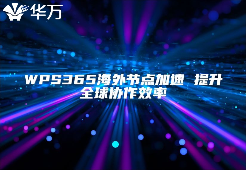 WPS365海外节点加速 提升全球协作效率