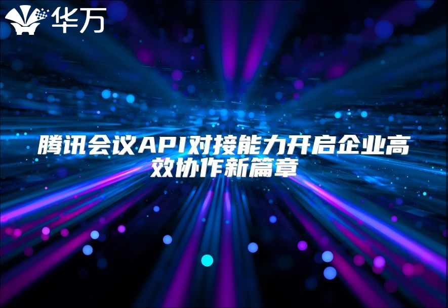 腾讯会议API对接能力开启企业高效协作新篇章