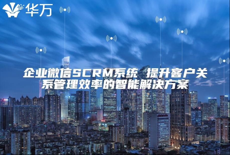 企业微信SCRM系统 提升客户关系管理效率的智能解决方案