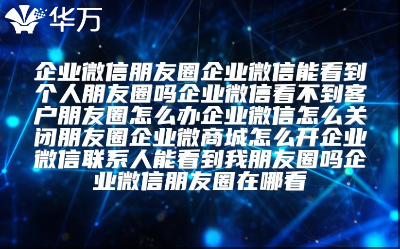 企业微信朋友圈企业微信能看到个人朋友圈吗企业微信看不到客户朋友圈怎么办企业微信怎么关闭朋友圈企业微商城怎么开企业微信联系人能看到我朋友圈吗企业微信朋友圈在哪看