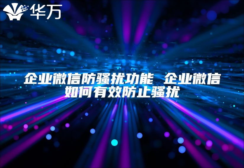 企业微信防骚扰功能 企业微信如何有效防止骚扰