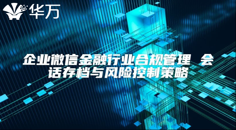 企业微信金融行业合规管理 会话存档与风险控制策略