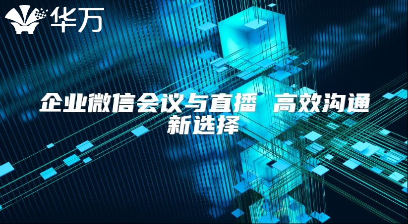 企业微信会议与直播 高效沟通新选择