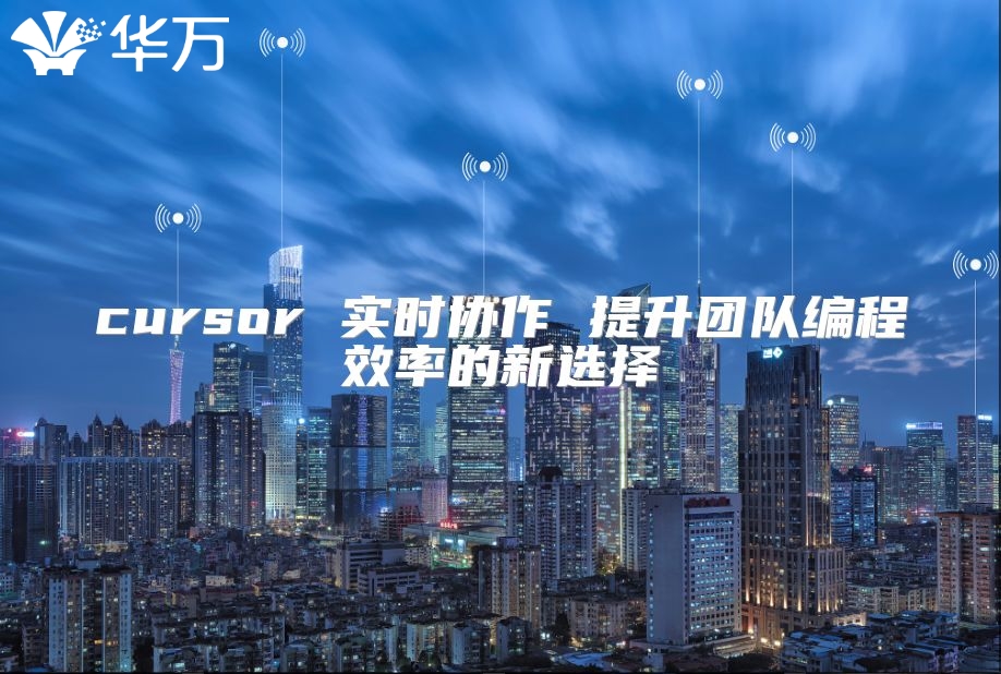 cursor 实时协作 提升团队编程效率的新选择