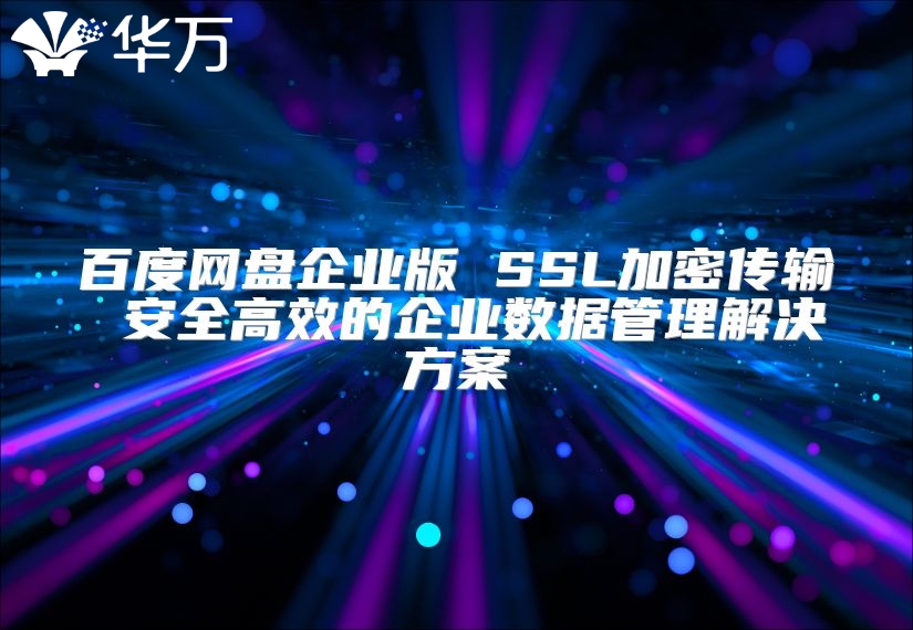 百度网盘企业版 SSL加密传输 安全高效的企业数据管理解决方案