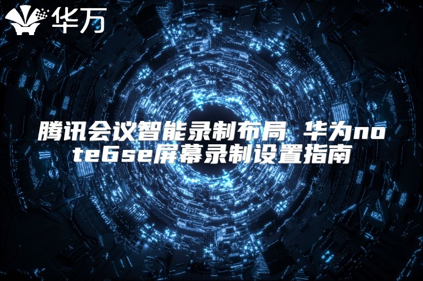 腾讯会议智能录制布局 华为note6se屏幕录制设置指南