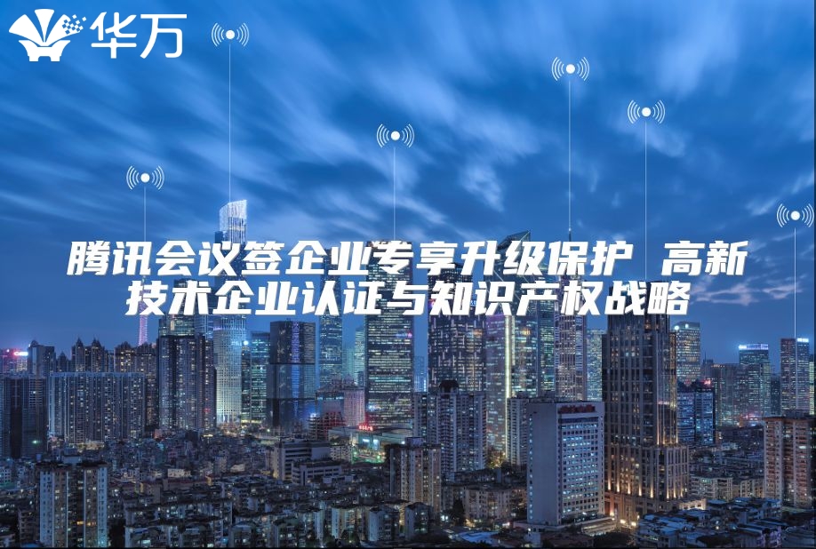 腾讯会议签企业专享升级?；?高新技术企业认证与知识产权战略