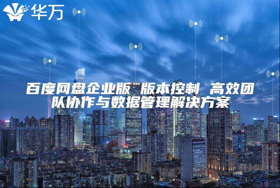 百度网盘企业版 版本控制 高效团队协作与数据管理解决方案