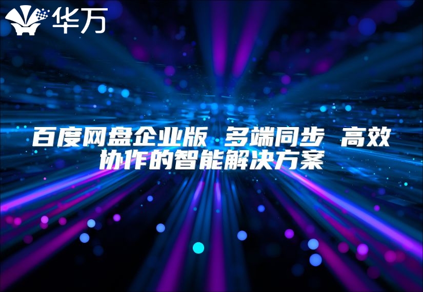 百度网盘企业版 多端同步 高效协作的智能解决方案