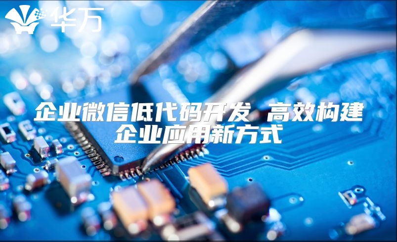 企业微信低代码开发 高效构建企业应用新方式