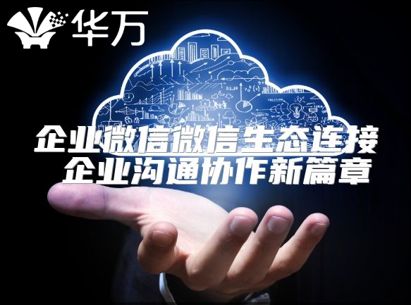 企业微信微信生态连接 企业沟通协作新篇章