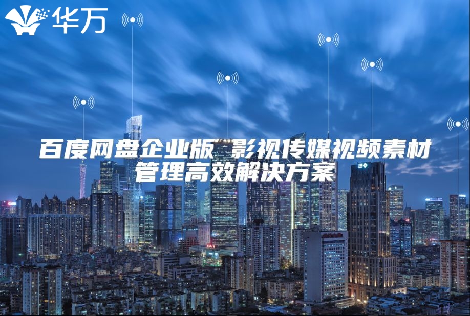 百度网盘企业版 影视传媒视频素材管理高效解决方案