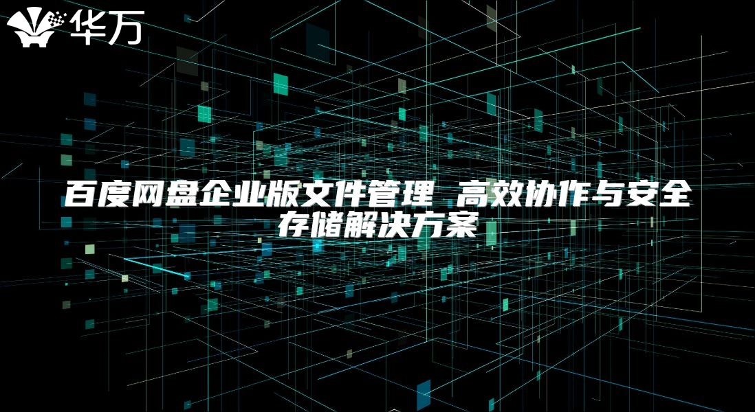 百度网盘企业版文件管理 高效协作与安全存储解决方案