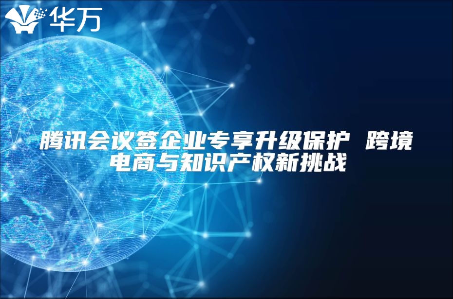 腾讯会议签企业专享升级?；?跨境电商与知识产权新挑战