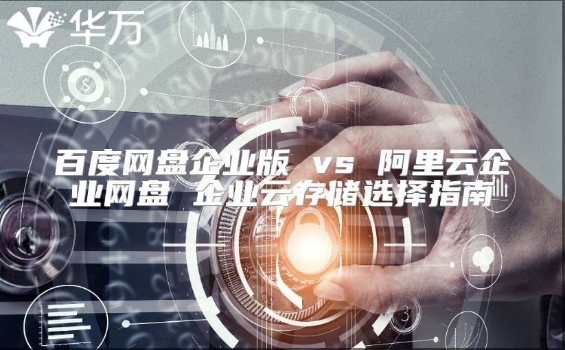 百度网盘企业版 vs 阿里云企业网盘 企业云存储选择指南