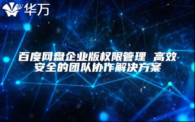 百度网盘企业版权限管理 高效安全的团队协作解决方案