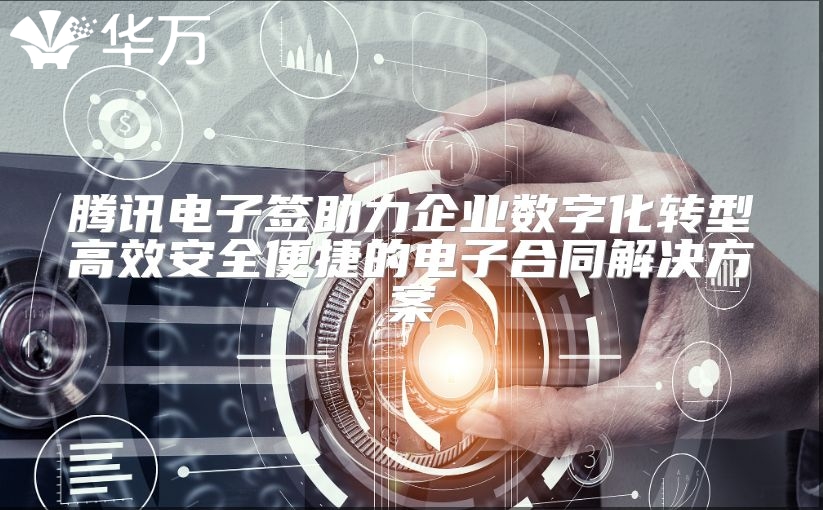 腾讯电子签助力企业数字化转型高效安全便捷的电子合同解决方案