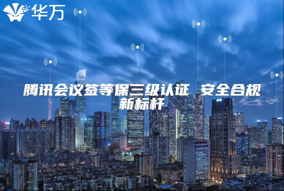 腾讯会议签等保三级认证 安全合规新标杆