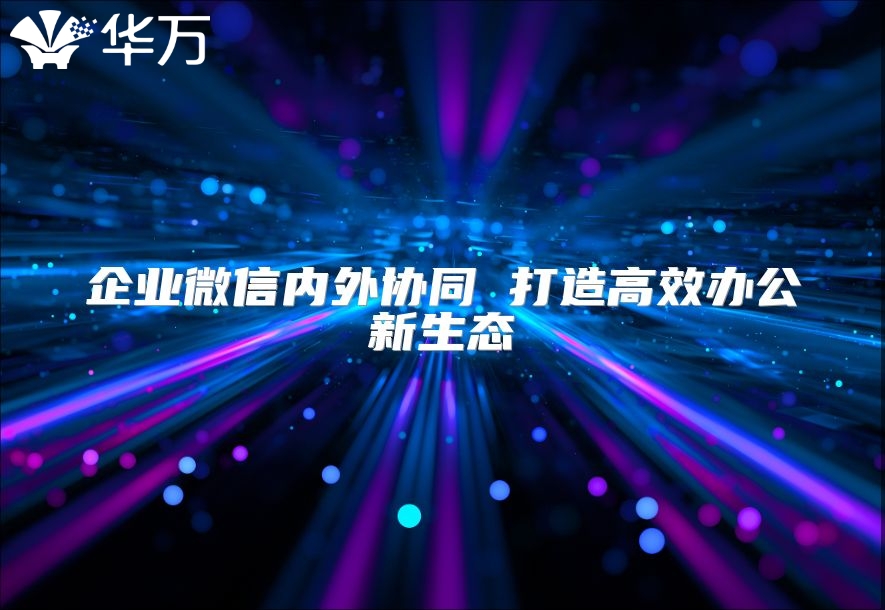 企业微信内外协同 打造高效办公新生态