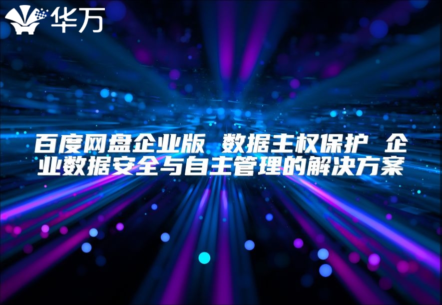 百度网盘企业版 数据主权?；?企业数据安全与自主管理的解决方案