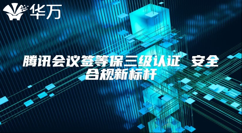 腾讯会议签等保三级认证 安全合规新标杆