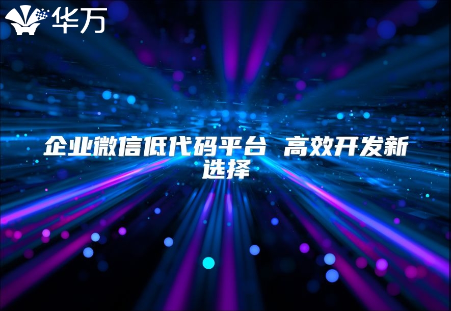 企业微信低代码平台 高效开发新选择
