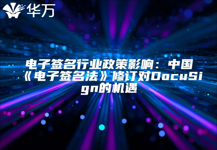 电子签名行业政策影响：中国《电子签名法》修订对DocuSign的机遇