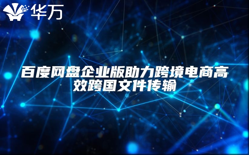 百度网盘企业版助力跨境电商高效跨国文件传输