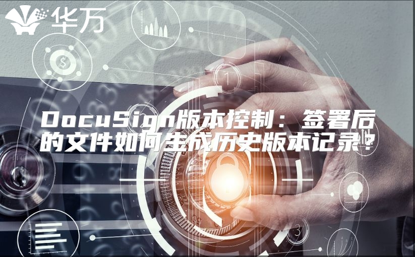 DocuSign版本控制：签署后的文件如何生成历史版本记录？