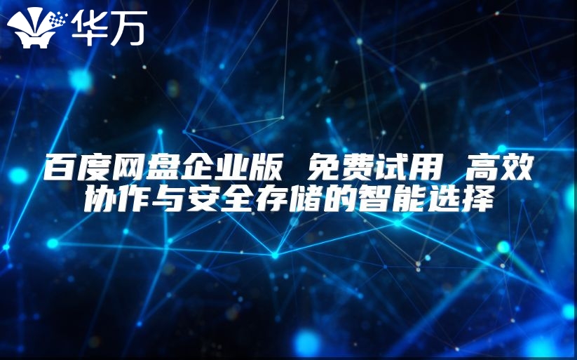 百度网盘企业版 免费试用 高效协作与安全存储的智能选择