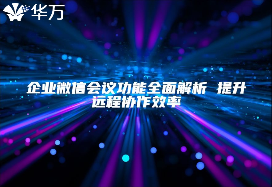 企业微信会议功能全面解析 提升远程协作效率