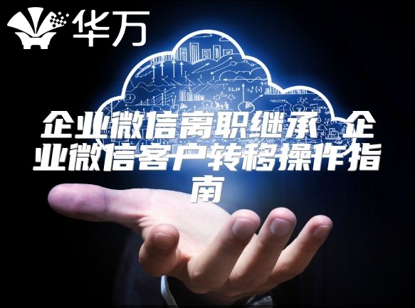 企业微信离职继承 企业微信客户转移操作指南