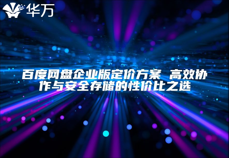 百度网盘企业版定价方案 高效协作与安全存储的性价比之选