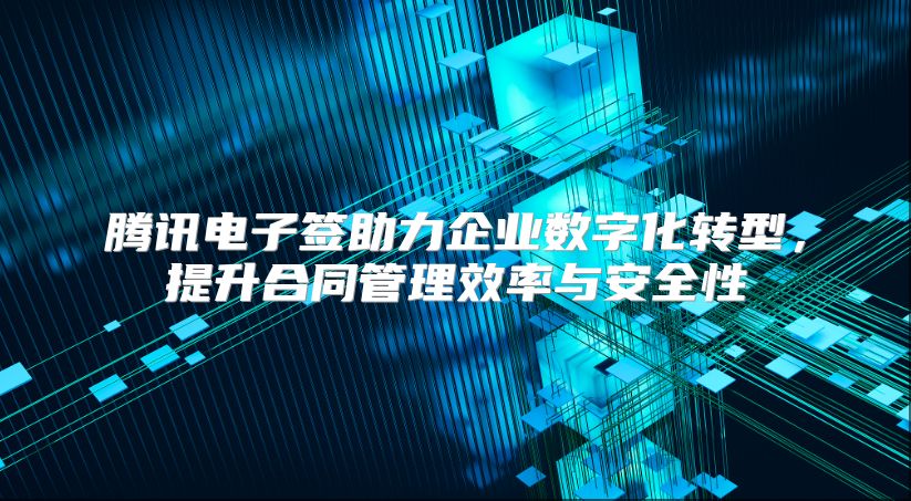 腾讯电子签助力企业数字化转型，提升合同管理效率与安全性
