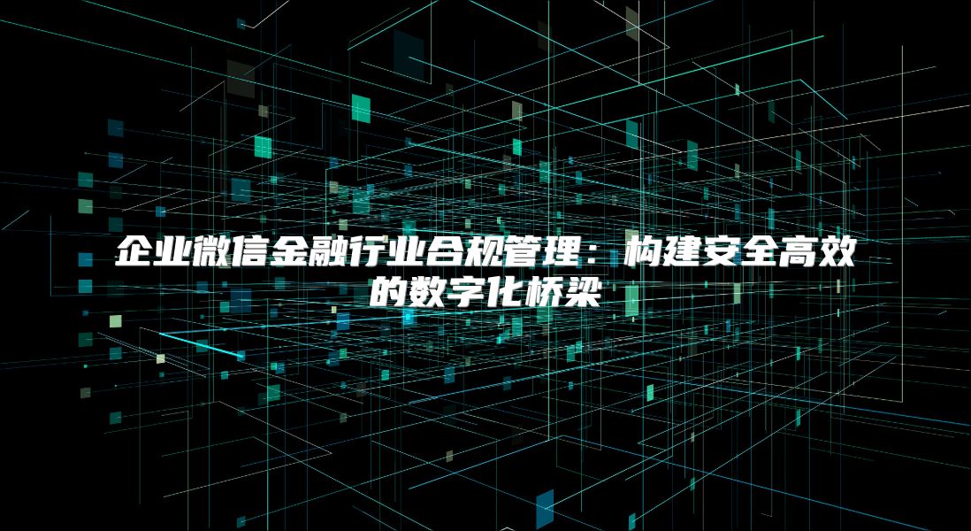 企业微信金融行业合规管理：构建安全高效的数字化桥梁