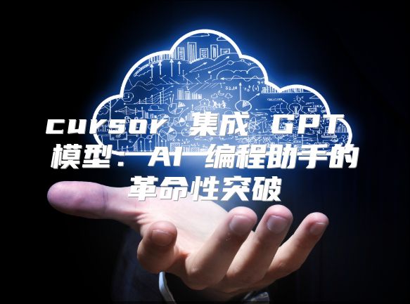 cursor 集成 GPT 模型：AI 编程助手的革命性突破