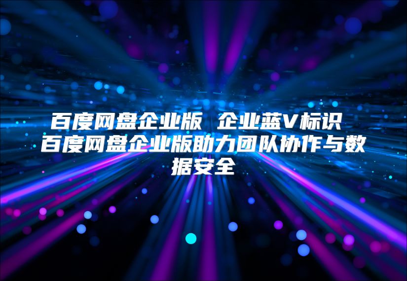 百度网盘企业版 企业蓝V标识 百度网盘企业版助力团队协作与数据安全