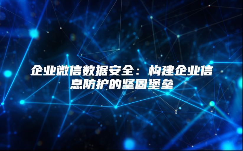 企业微信数据安全：构建企业信息防护的坚固堡垒