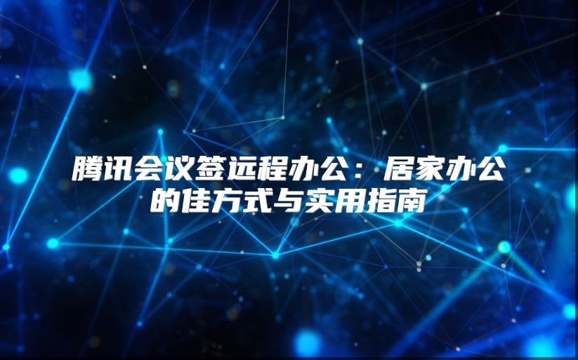 腾讯会议签远程办公：居家办公的佳方式与实用指南
