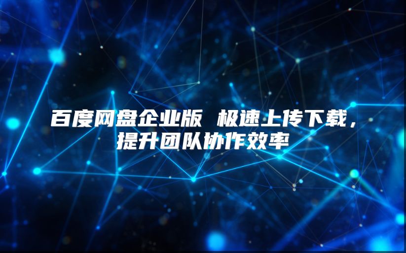 百度网盘企业版 极速上传下载，提升团队协作效率