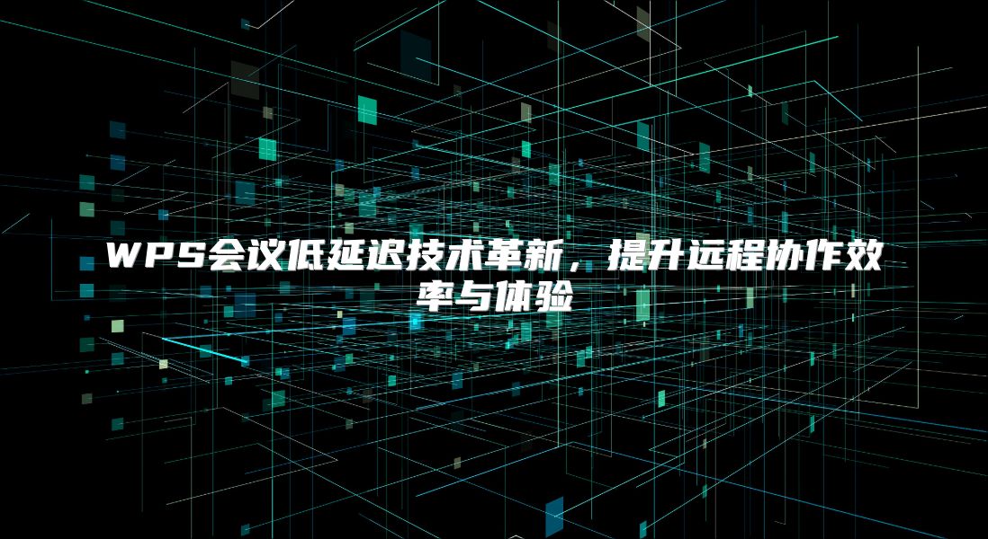 WPS会议低延迟技术革新，提升远程协作效率与体验
