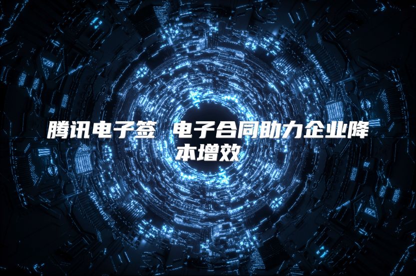 腾讯电子签 电子合同助力企业降本增效