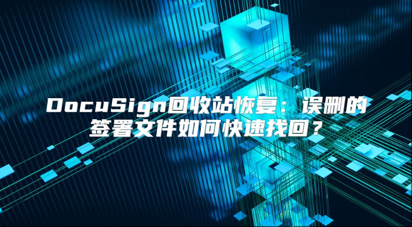 DocuSign回收站恢复：误删的签署文件如何快速找回？