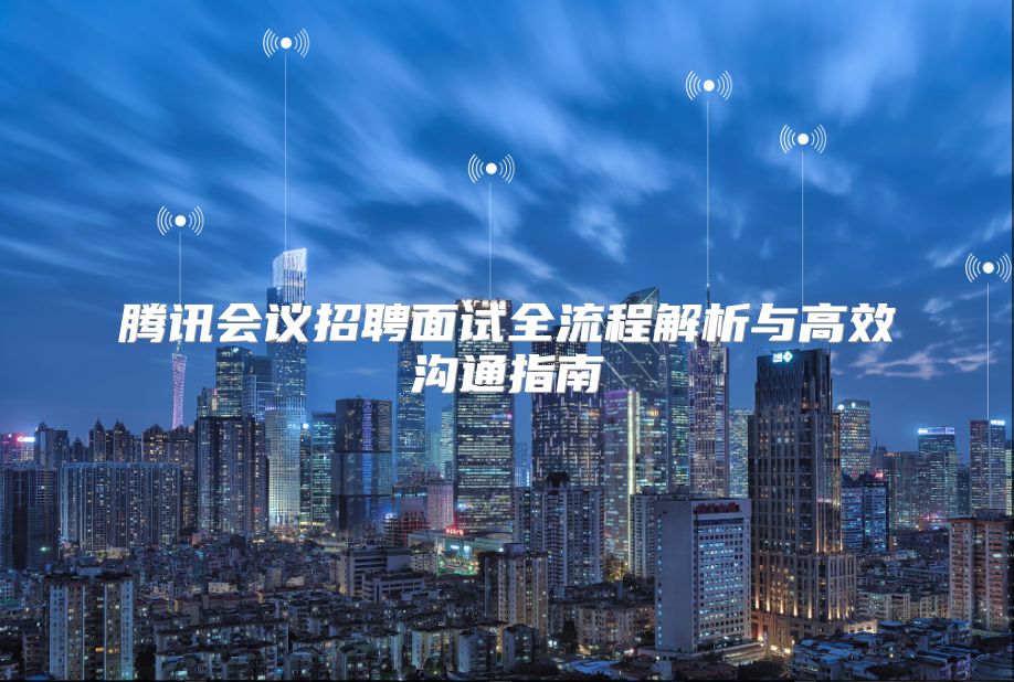腾讯会议招聘面试全流程解析与高效沟通指南